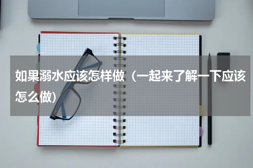 如果溺水应该怎样做（一起来了解一下应该怎么做）