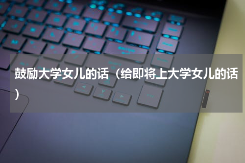 鼓励大学女儿的话（给即将上大学女儿的话）