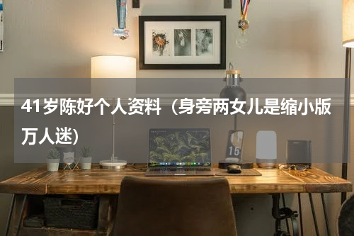 41岁陈好个人资料（身旁两女儿是缩小版万人迷）