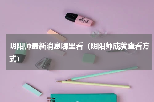 阴阳师最新消息哪里看（阴阳师成就查看方式）