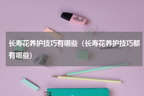 长寿花养护技巧有哪些（长寿花养护技巧都有哪些）
