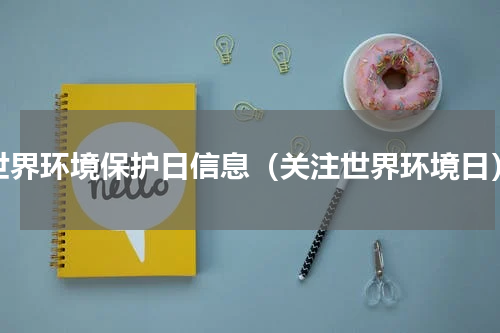 世界环境保护日信息（关注世界环境日）