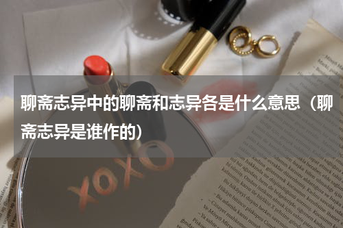 聊斋志异中的聊斋和志异各是什么意思（聊斋志异是谁作的）