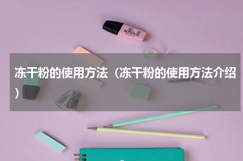 冻干粉的使用方法（冻干粉的使用方法介绍）