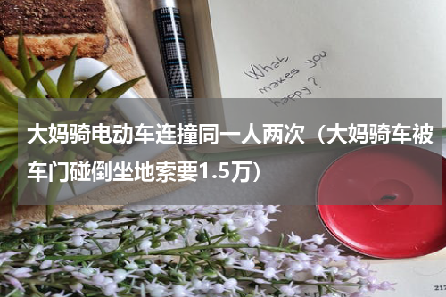 大妈骑电动车连撞同一人两次（大妈骑车被车门碰倒坐地索要1.5万）