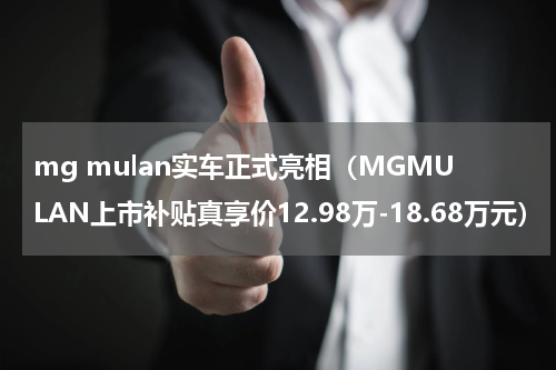 mg mulan实车正式亮相（MGMULAN上市补贴真享价12.98万-18.68万元）