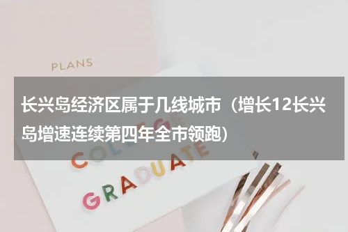 长兴岛经济区属于几线城市（增长12长兴岛增速连续第四年全市领跑）