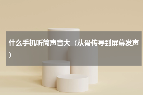 什么手机听筒声音大（从骨传导到屏幕发声）