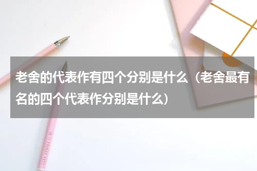 老舍的代表作有四个分别是什么（老舍最有名的四个代表作分别是什么）