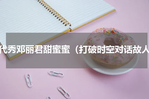 年代秀邓丽君甜蜜蜜（打破时空对话故人）