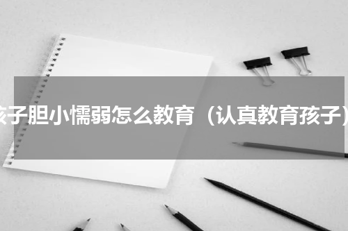 孩子胆小懦弱怎么教育（认真教育孩子）