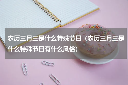 农历三月三是什么特殊节日（农历三月三是什么特殊节日有什么风俗）