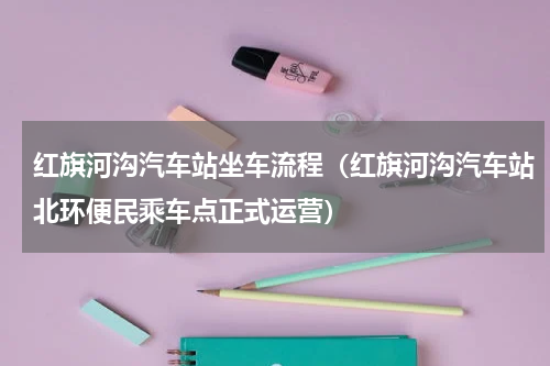红旗河沟汽车站坐车流程（红旗河沟汽车站北环便民乘车点正式运营）