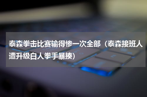 泰森拳击比赛输得惨一次全部（泰森接班人遭升级白人拳手暴揍）
