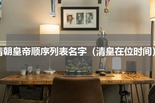 清朝皇帝顺序列表名字（清皇在位时间）