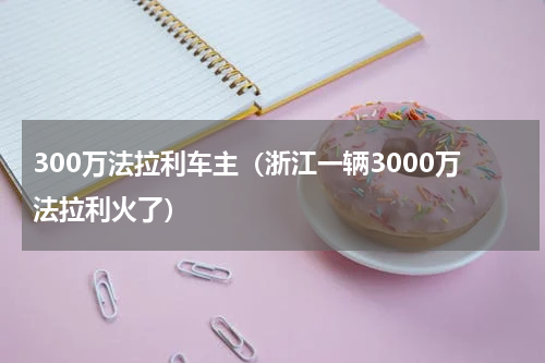 300万法拉利车主（浙江一辆3000万法拉利火了）