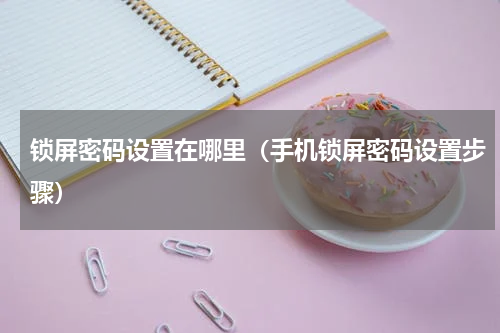 锁屏密码设置在哪里（手机锁屏密码设置步骤）