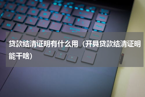 贷款结清证明有什么用（开具贷款结清证明能干啥）