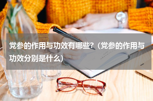 党参的作用与功效有哪些?（党参的作用与功效分别是什么）
