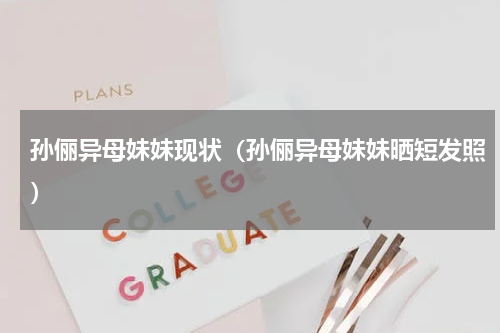 孙俪异母妹妹现状（孙俪异母妹妹晒短发照）