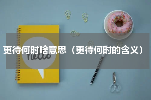 更待何时啥意思（更待何时的含义）