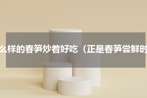 什么样的春笋炒着好吃（正是春笋尝鲜时）