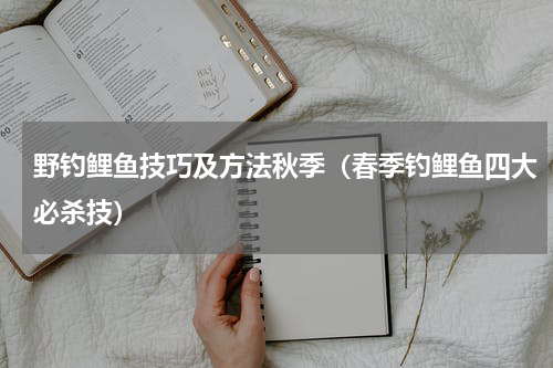 野钓鲤鱼技巧及方法秋季（春季钓鲤鱼四大必杀技）