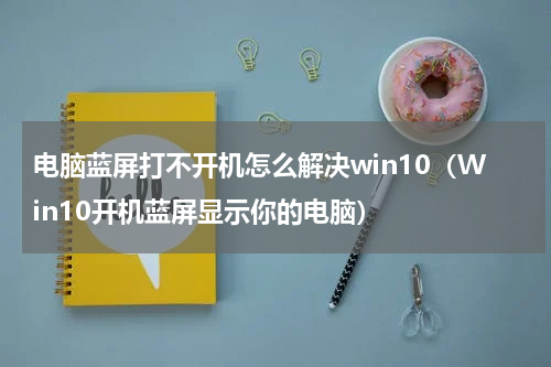 电脑蓝屏打不开机怎么解决win10（Win10开机蓝屏显示你的电脑）