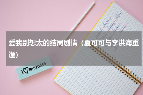 爱我别想太的结局剧情（夏可可与李洪海重逢）