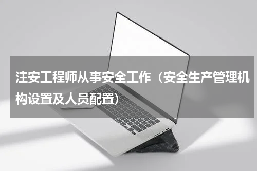 注安工程师从事安全工作（安全生产管理机构设置及人员配置）