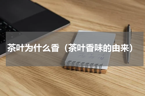 茶叶为什么香（茶叶香味的由来）