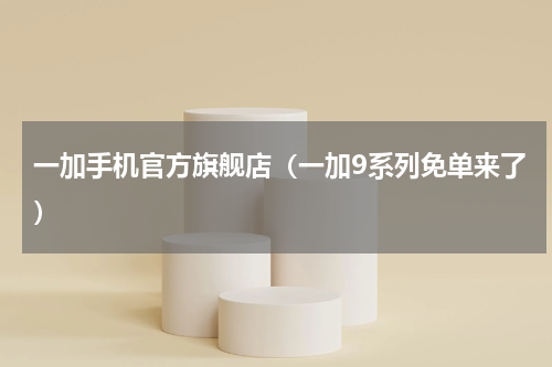 一加手机官方旗舰店（一加9系列免单来了）