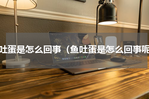 鱼吐蛋是怎么回事（鱼吐蛋是怎么回事呢）