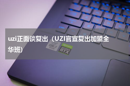 uzi正面谈复出（UZI官宣复出加盟全华班）