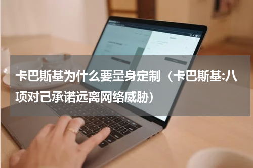 卡巴斯基为什么要量身定制（卡巴斯基:八项对己承诺远离网络威胁）