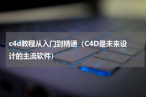 c4d教程从入门到精通（C4D是未来设计的主流软件）