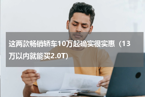 这两款畅销轿车10万起确实很实惠（13万以内就能买2.0T）
