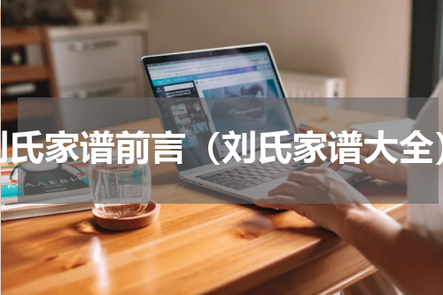 刘氏家谱前言（刘氏家谱大全）