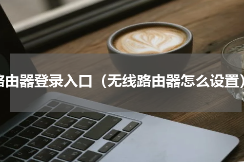 路由器登录入口（无线路由器怎么设置）