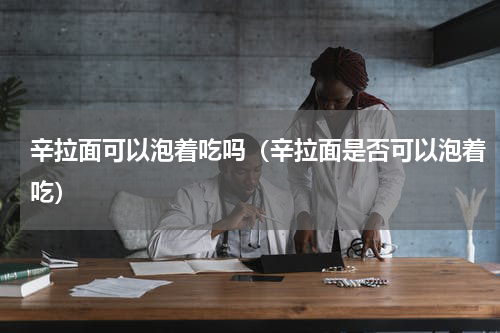 辛拉面可以泡着吃吗（辛拉面是否可以泡着吃）