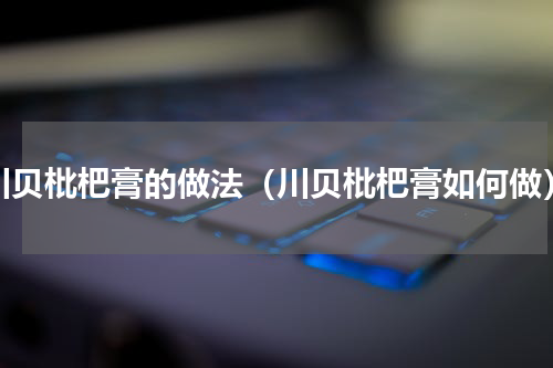 川贝枇杷膏的做法（川贝枇杷膏如何做）
