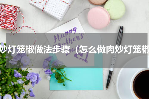 肉炒灯笼椒做法步骤（怎么做肉炒灯笼椒）