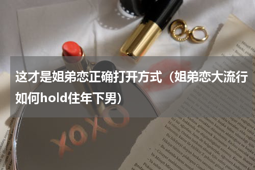 这才是姐弟恋正确打开方式（姐弟恋大流行如何hold住年下男）