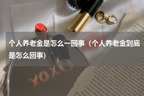 个人养老金是怎么一回事（个人养老金到底是怎么回事）