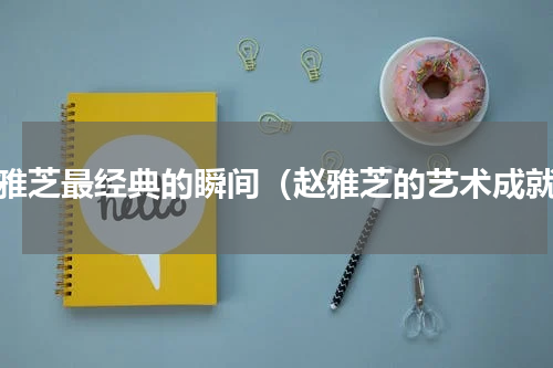 赵雅芝最经典的瞬间（赵雅芝的艺术成就）