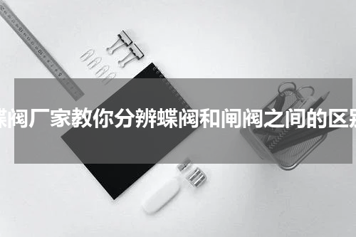 蝶阀厂家教你分辨蝶阀和闸阀之间的区别