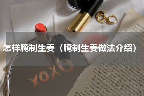 怎样腌制生姜（腌制生姜做法介绍）