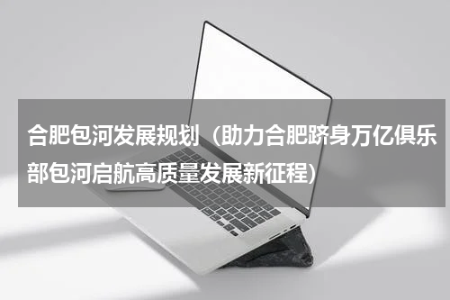 合肥包河发展规划（助力合肥跻身万亿俱乐部包河启航高质量发展新征程）