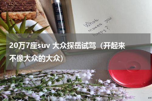 20万7座suv 大众探岳试驾（开起来不像大众的大众）
