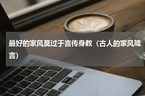 最好的家风莫过于言传身教（古人的家风箴言）